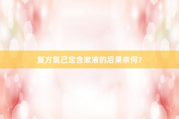 复方氯己定含漱液的后果奈何？