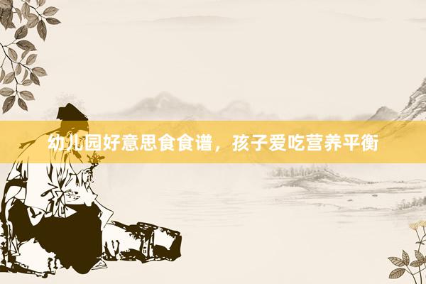 幼儿园好意思食食谱，孩子爱吃营养平衡