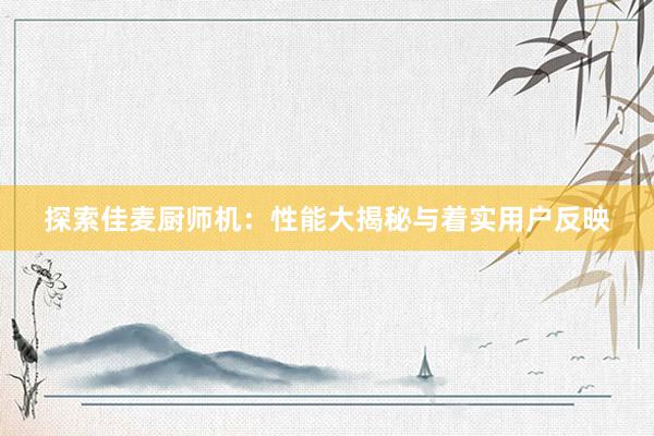 探索佳麦厨师机：性能大揭秘与着实用户反映
