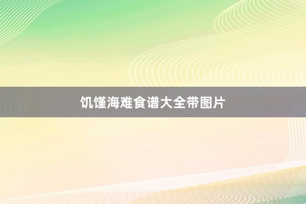 饥馑海难食谱大全带图片