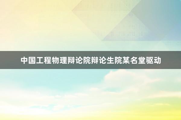 中国工程物理辩论院辩论生院某名堂驱动