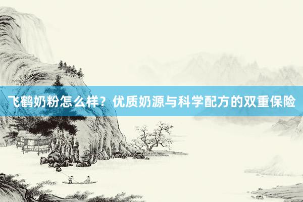 飞鹤奶粉怎么样？优质奶源与科学配方的双重保险