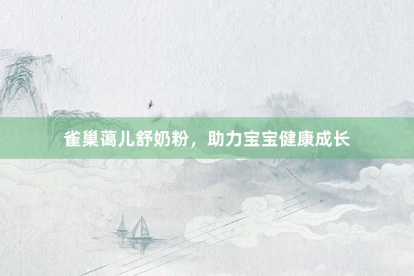 雀巢蔼儿舒奶粉，助力宝宝健康成长