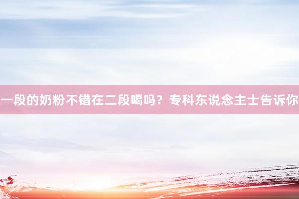一段的奶粉不错在二段喝吗？专科东说念主士告诉你