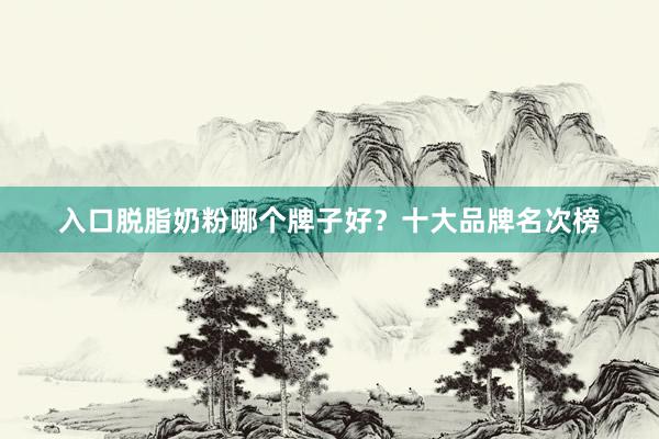 入口脱脂奶粉哪个牌子好？十大品牌名次榜