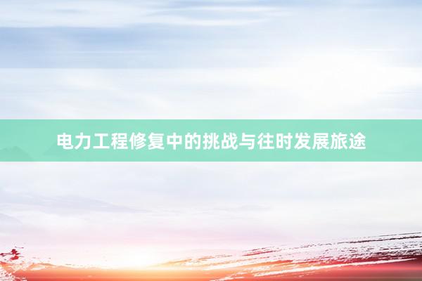 电力工程修复中的挑战与往时发展旅途