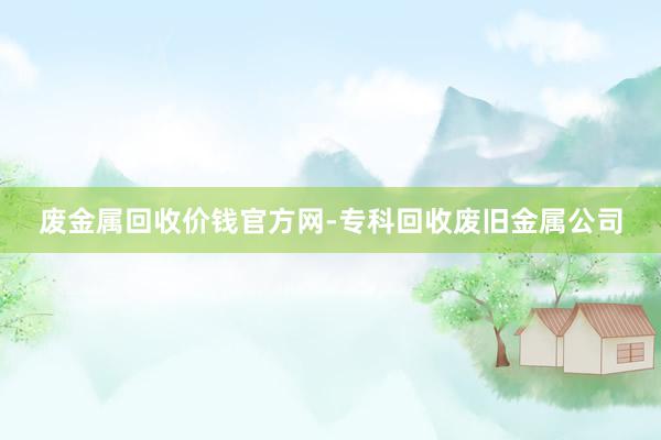 废金属回收价钱官方网-专科回收废旧金属公司