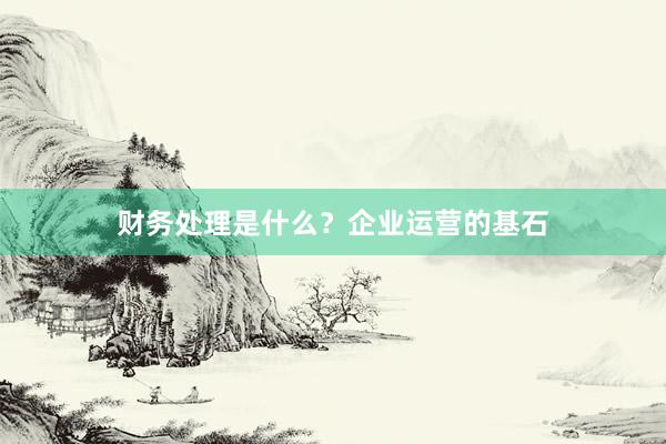财务处理是什么？企业运营的基石