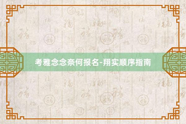 考雅念念奈何报名-翔实顺序指南