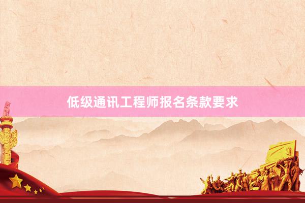 低级通讯工程师报名条款要求