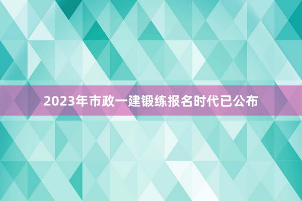 2023年市政一建锻练报名时代已公布