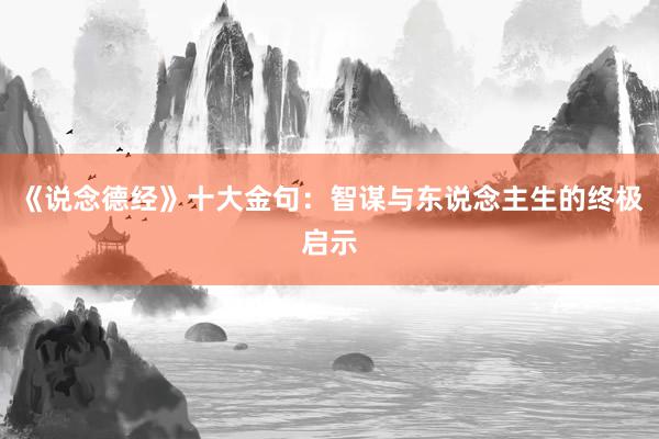 《说念德经》十大金句：智谋与东说念主生的终极启示