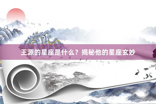 王源的星座是什么？揭秘他的星座玄妙