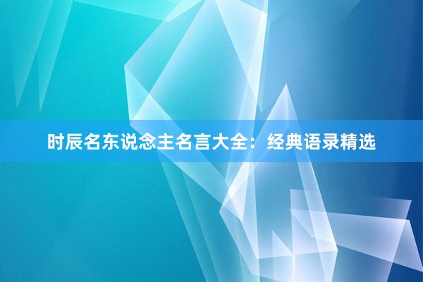 时辰名东说念主名言大全：经典语录精选