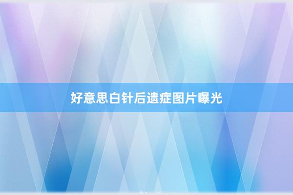 好意思白针后遗症图片曝光
