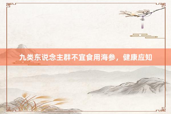 九类东说念主群不宜食用海参，健康应知